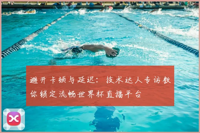 避开卡顿与延迟：技术达人专访教你锁定流畅世界杯直播平台