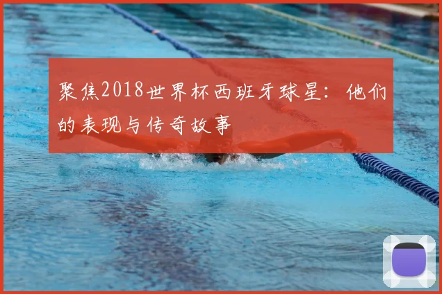 聚焦2018世界杯西班牙球星：他们的表现与传奇故事