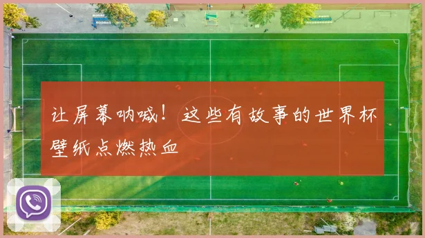 让屏幕呐喊！这些有故事的世界杯壁纸点燃热血