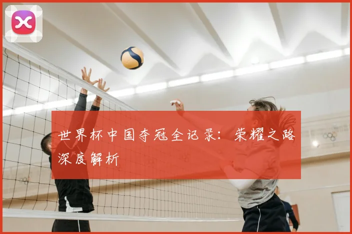 世界杯中国夺冠全记录：荣耀之路深度解析