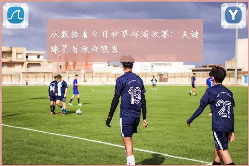 从数据看今日世界杯淘汰赛：关键球员与致命隐患