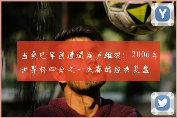 当桑巴军团遭遇高卢雄鸡:2006年世界杯四分之一决赛的经典复盘