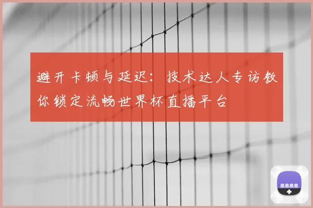 避开卡顿与延迟：技术达人专访教你锁定流畅世界杯直播平台