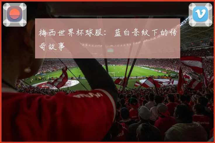 梅西世界杯球服：蓝白条纹下的传奇故事