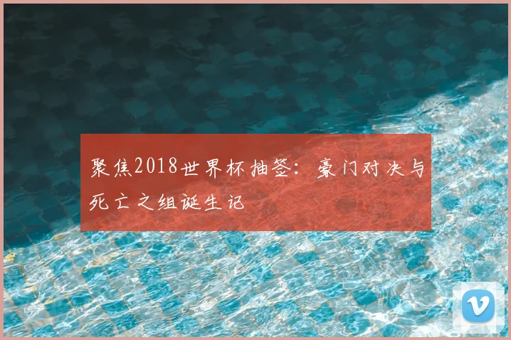 聚焦2018世界杯抽签:豪门对决与死亡之组诞生记