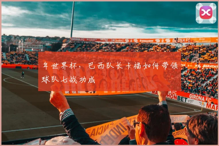 年世界杯，巴西队长卡福如何带领球队七战功成