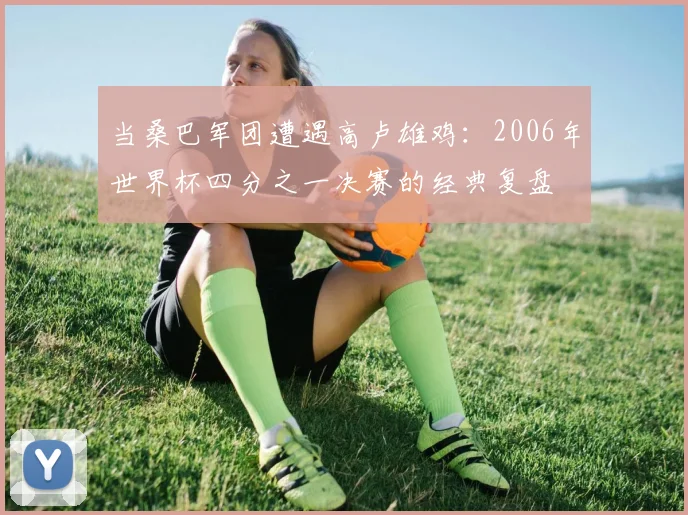 当桑巴军团遭遇高卢雄鸡：2006年世界杯四分之一决赛的经典复盘