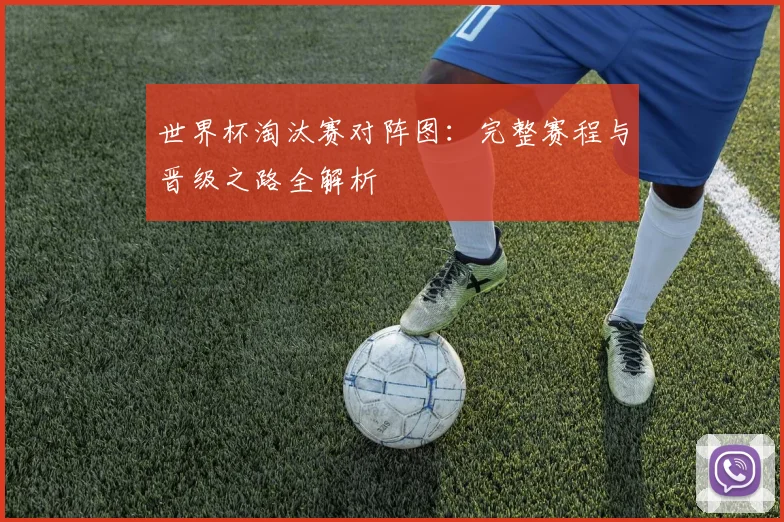 世界杯淘汰赛对阵图:完整赛程与晋级之路全解析