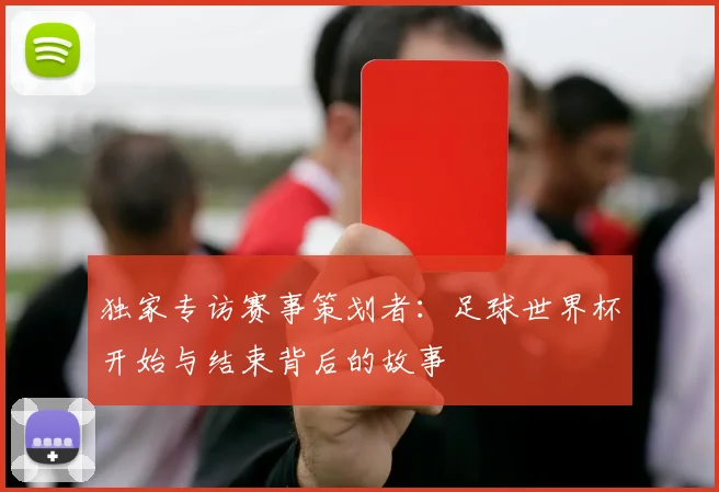独家专访赛事策划者:足球世界杯开始与结束背后的故事