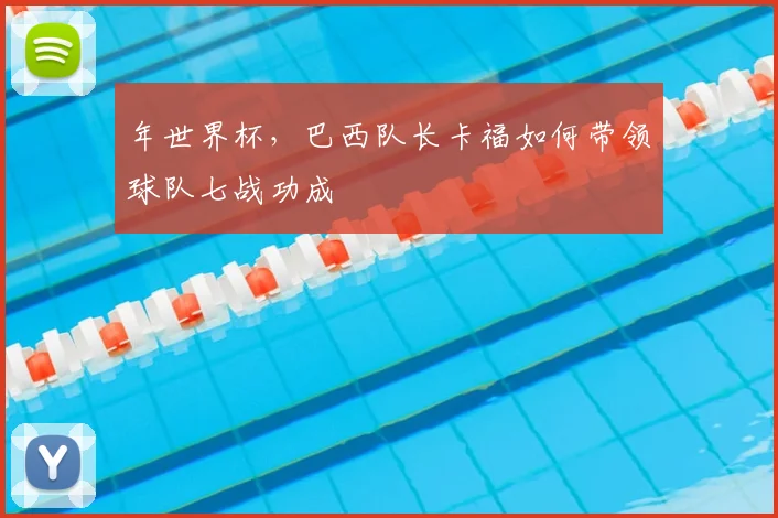 年世界杯，巴西队长卡福如何带领球队七战功成