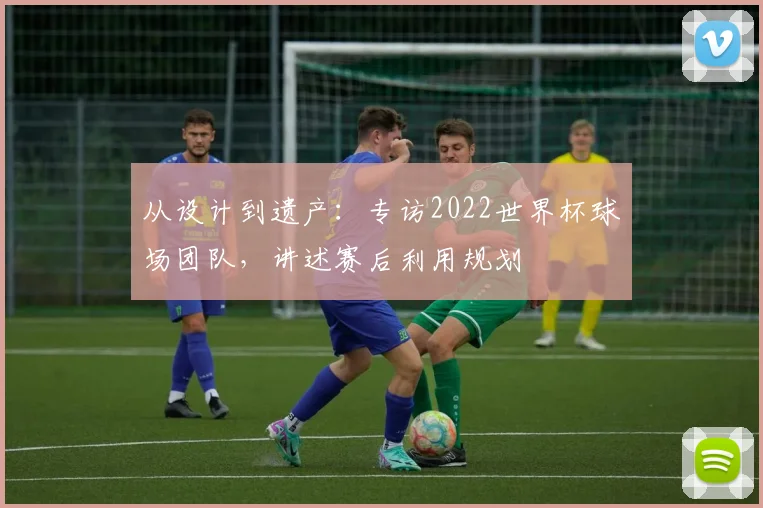 从设计到遗产:专访2022世界杯球场团队,讲述赛后利用规划