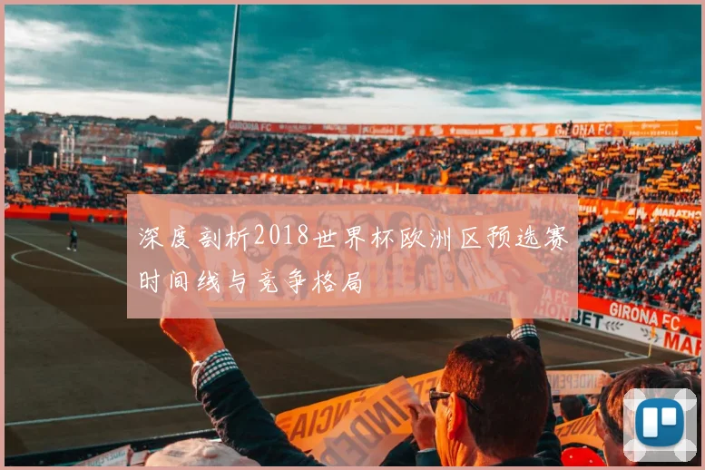 深度剖析2018世界杯欧洲区预选赛时间线与竞争格局