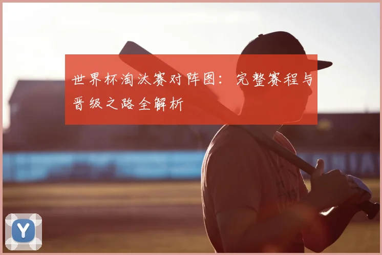 世界杯淘汰赛对阵图:完整赛程与晋级之路全解析