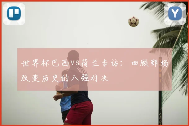 世界杯巴西vs荷兰专访：回顾那场改变历史的八强对决