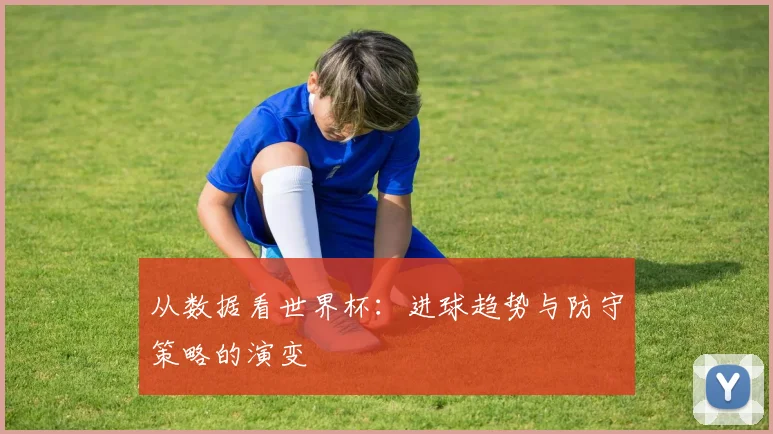 从数据看世界杯：进球趋势与防守策略的演变