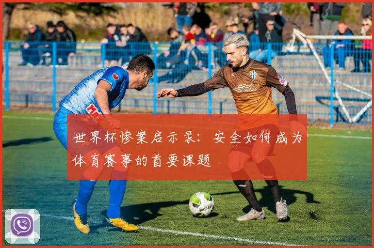 世界杯惨案启示录:安全如何成为体育赛事的首要课题