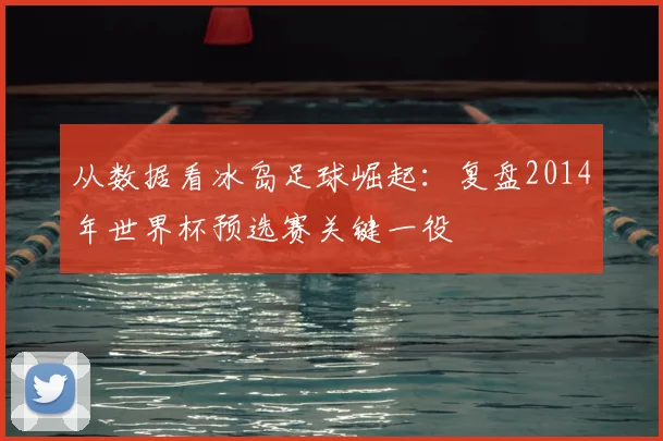从数据看冰岛足球崛起：复盘2014年世界杯预选赛关键一役