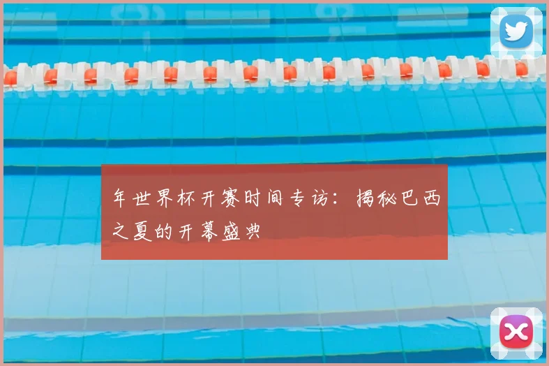 年世界杯开赛时间专访：揭秘巴西之夏的开幕盛典