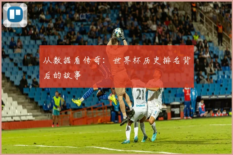 从数据看传奇：世界杯历史排名背后的故事