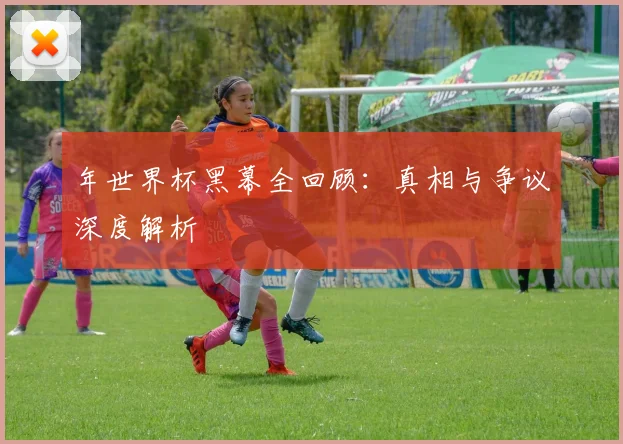 年世界杯黑幕全回顾：真相与争议深度解析