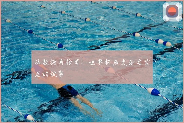 从数据看传奇：世界杯历史排名背后的故事