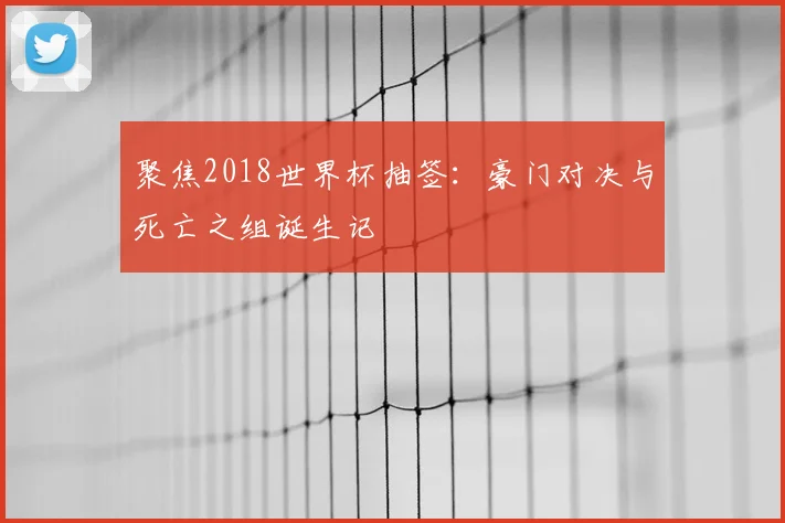 聚焦2018世界杯抽签:豪门对决与死亡之组诞生记