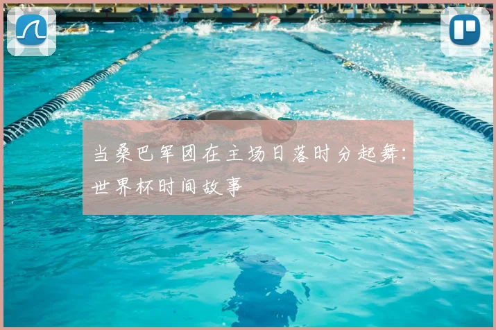 当桑巴军团在主场日落时分起舞:世界杯时间故事