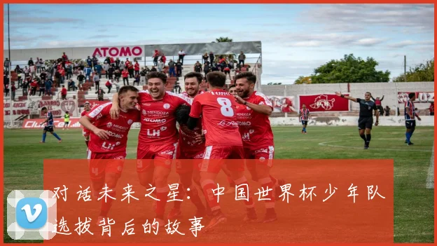 对话未来之星:中国世界杯少年队选拔背后的故事
