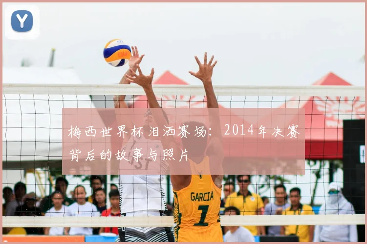 梅西世界杯泪洒赛场:2014年决赛背后的故事与照片