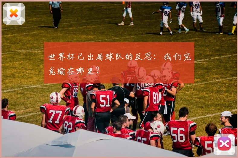 世界杯已出局球队的反思：我们究竟输在哪里？