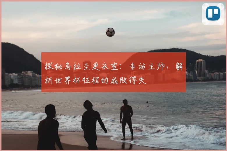 探秘乌拉圭更衣室:专访主帅,解析世界杯征程的成败得失