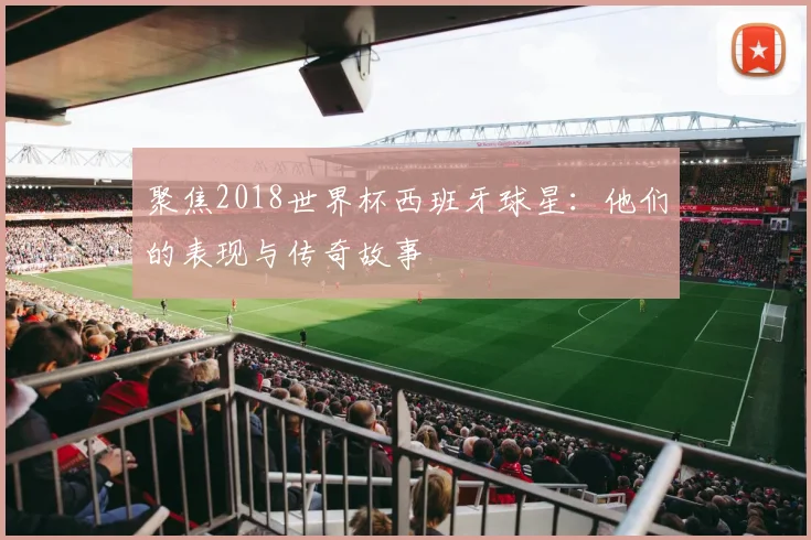 聚焦2018世界杯西班牙球星:他们的表现与传奇故事