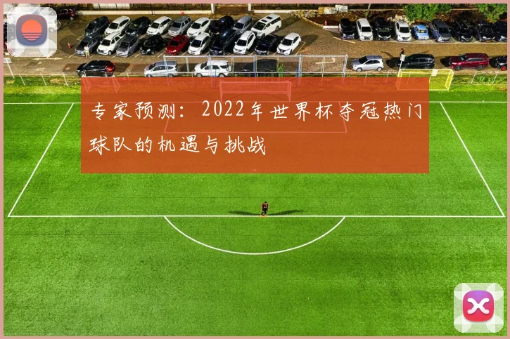 专家预测：2022年世界杯夺冠热门球队的机遇与挑战
