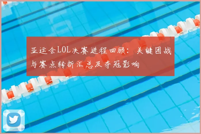 亚运会LOL决赛进程回顾：关键团战与赛点转折汇总及夺冠影响