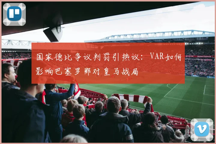 国家德比争议判罚引热议：VAR如何影响巴塞罗那对皇马战局