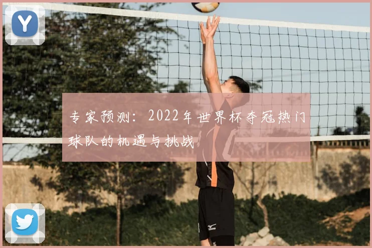 专家预测：2022年世界杯夺冠热门球队的机遇与挑战