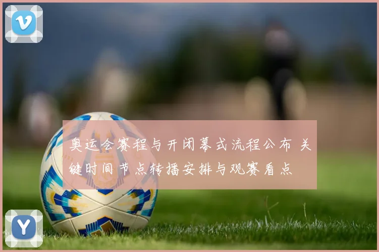 奥运会赛程与开闭幕式流程公布 关键时间节点转播安排与观赛看点