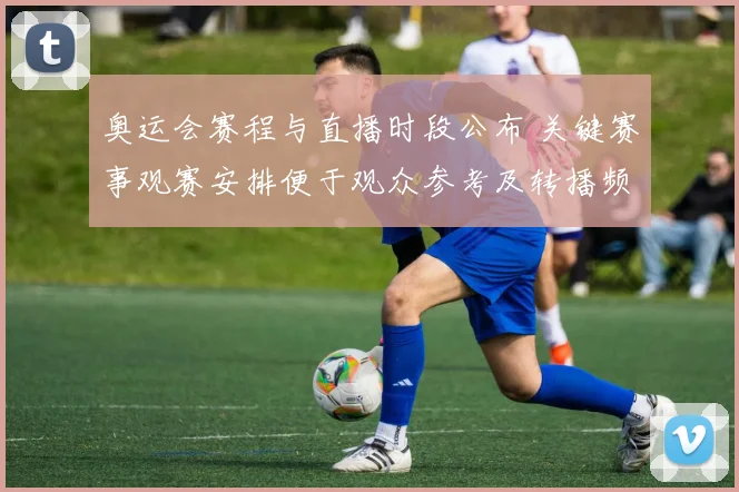 奥运会赛程与直播时段公布 关键赛事观赛安排便于观众参考及转播频道指引