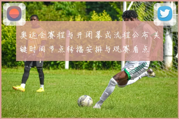 奥运会赛程与开闭幕式流程公布 关键时间节点转播安排与观赛看点