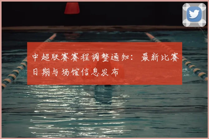 中超联赛赛程调整通知：最新比赛日期与场馆信息发布