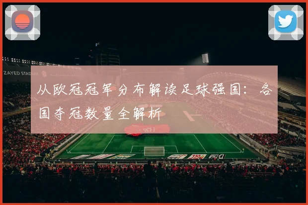 从欧冠冠军分布解读足球强国：各国夺冠数量全解析