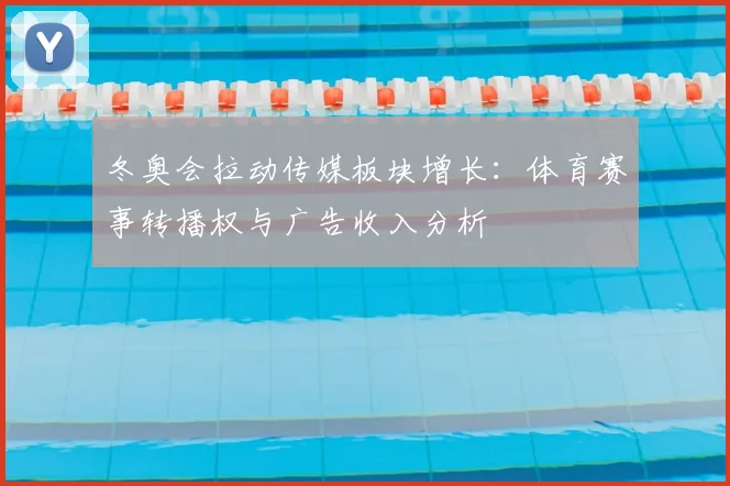 冬奥会拉动传媒板块增长：体育赛事转播权与广告收入分析
