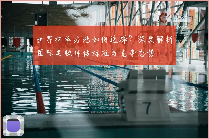 世界杯举办地如何选择？深度解析国际足联评估标准与竞争态势