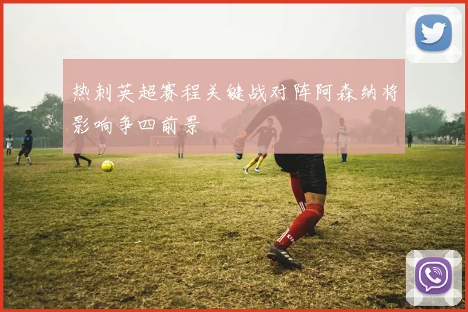 热刺英超赛程关键战对阵阿森纳将影响争四前景