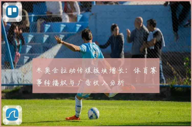 冬奥会拉动传媒板块增长：体育赛事转播权与广告收入分析