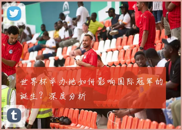 世界杯举办地如何影响国际冠军的诞生？深度分析