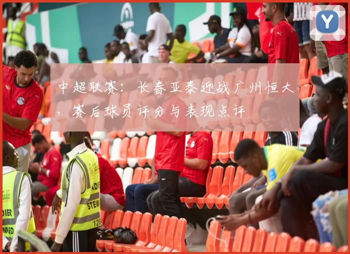 中超联赛：长春亚泰迎战广州恒大，赛后球员评分与表现点评