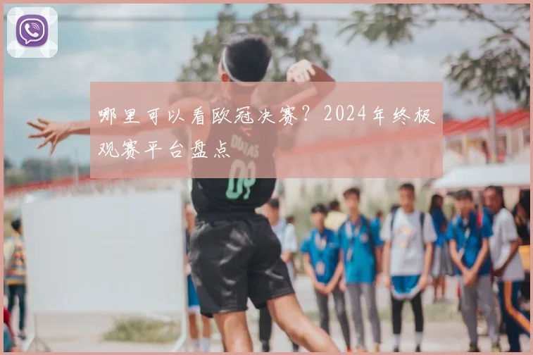 哪里可以看欧冠决赛？2024年终极观赛平台盘点
