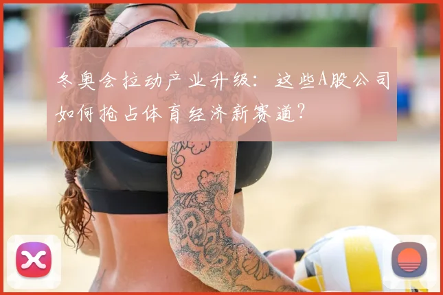 冬奥会拉动产业升级：这些A股公司如何抢占体育经济新赛道？